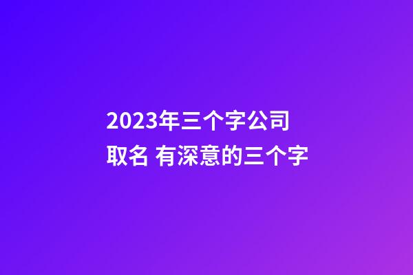 2023年三个字公司取名 有深意的三个字